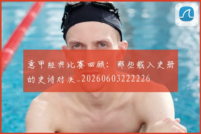意甲经典比赛回顾：那些载入史册的史诗对决_20260603222226