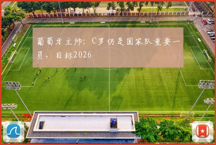 葡萄牙主帅：C罗仍是国家队重要一员，目标2026