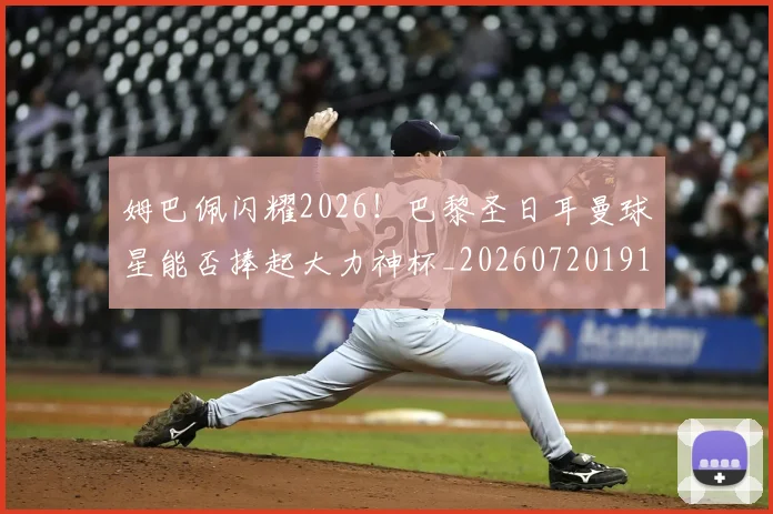姆巴佩闪耀2026！巴黎圣日耳曼球星能否捧起大力神杯_20260720191104