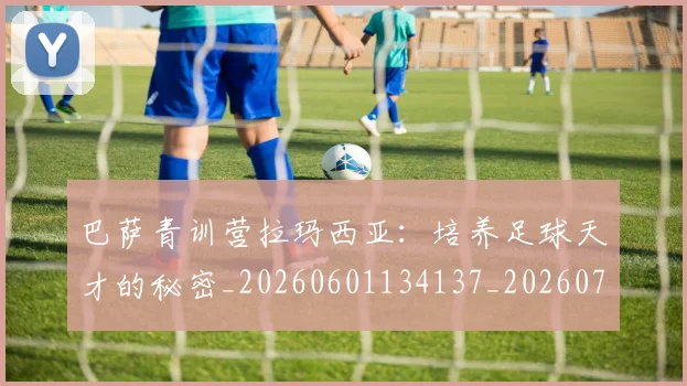 巴萨青训营拉玛西亚:培养足球天才的秘密_20260601134137_20260707012143_20260723172016