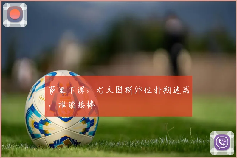 萨里下课，尤文图斯帅位扑朔迷离，谁能接棒