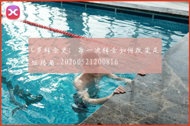 C罗转会史：每一次转会如何改变足坛格局_20260521200816