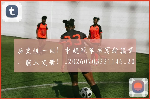 历史性一刻!中超冠军书写新篇章,载入史册!_20260703221146_20260718204753