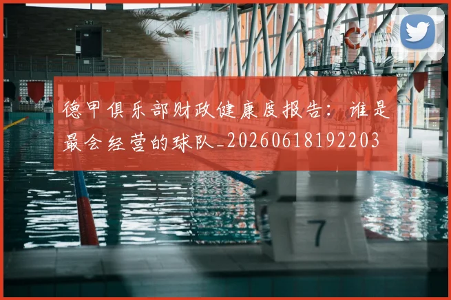 德甲俱乐部财政健康度报告：谁是最会经营的球队_20260618192203