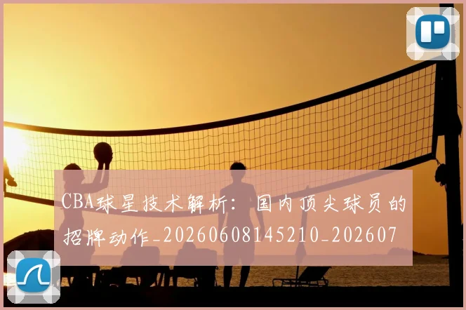 CBA球星技术解析：国内顶尖球员的招牌动作_20260608145210_20260702164236