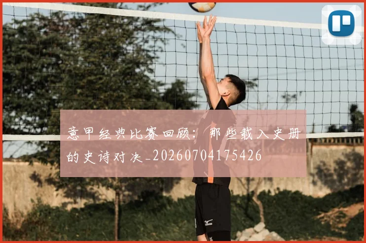 意甲经典比赛回顾：那些载入史册的史诗对决_20260704175426