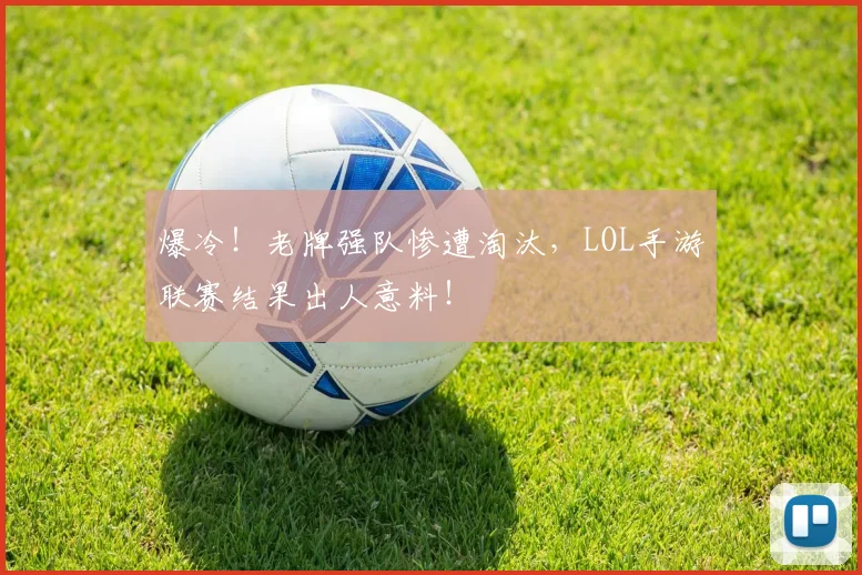 爆冷!老牌强队惨遭淘汰,LOL手游联赛结果出人意料!