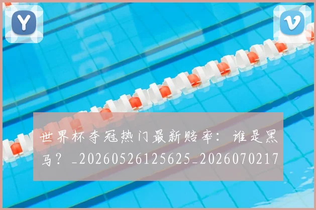 世界杯夺冠热门最新赔率：谁是黑马？_20260526125625_20260702173808