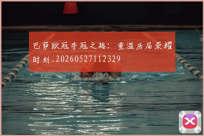 巴萨欧冠夺冠之路:重温历届荣耀时刻_20260527112329