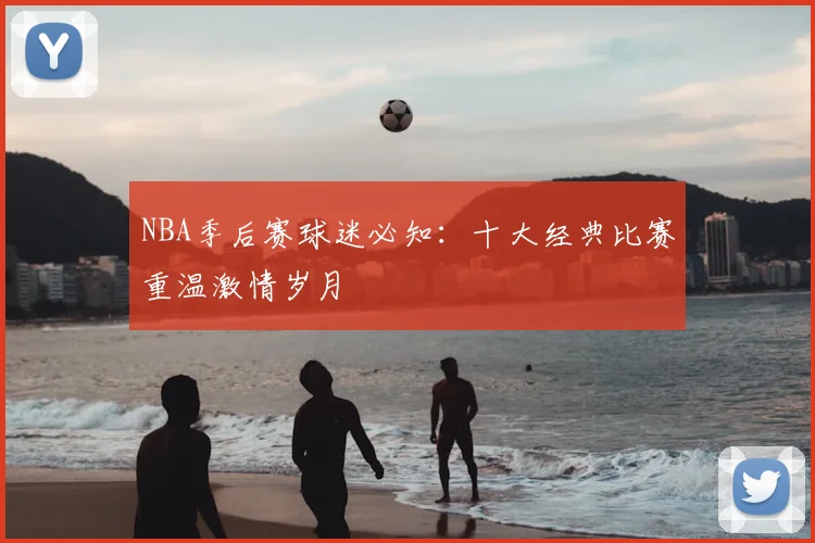 NBA季后赛球迷必知：十大经典比赛重温激情岁月