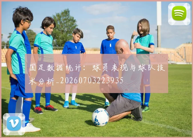 国足数据统计：球员表现与球队技术分析_20260703223935