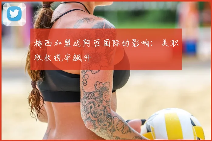 梅西加盟迈阿密国际的影响：美职联收视率飙升