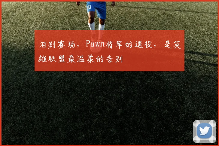 泪别赛场，Pawn将军的退役，是英雄联盟最温柔的告别