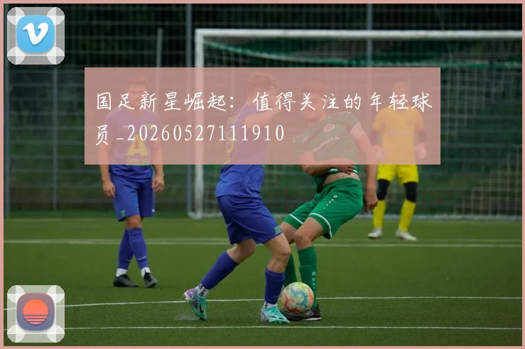 国足新星崛起：值得关注的年轻球员_20260527111910