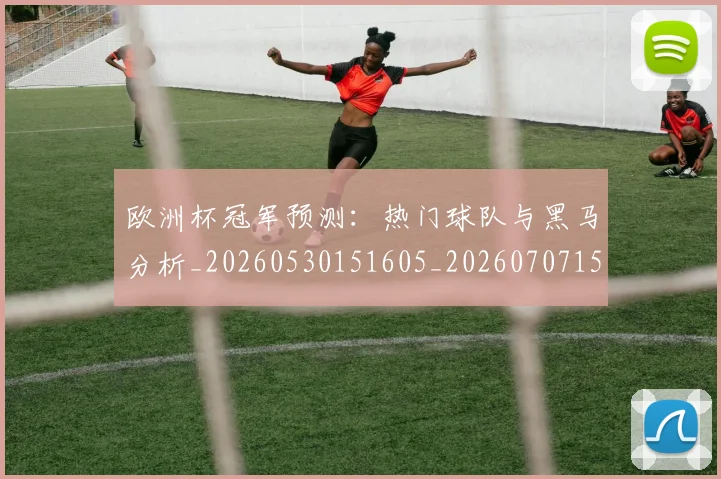 欧洲杯冠军预测：热门球队与黑马分析_20260530151605_20260707152309