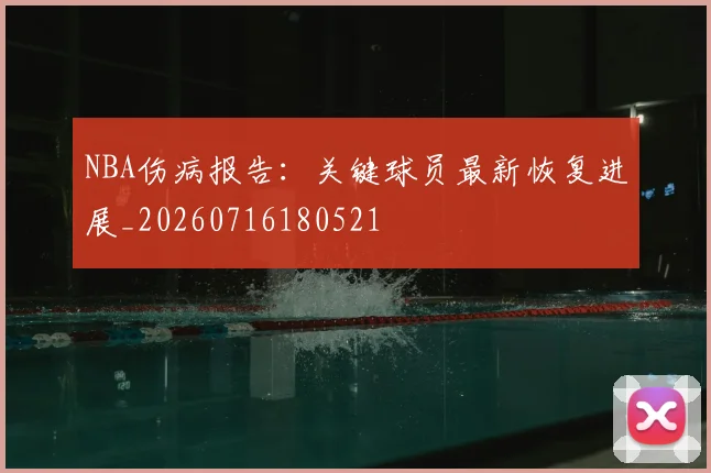 NBA伤病报告：关键球员最新恢复进展_20260716180521