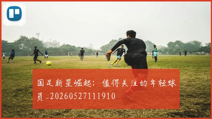 国足新星崛起：值得关注的年轻球员_20260527111910